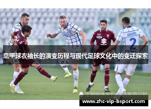 意甲球衣袖长的演变历程与现代足球文化中的变迁探索