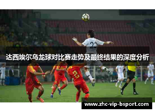 达西埃尔乌龙球对比赛走势及最终结果的深度分析