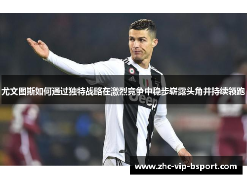 尤文图斯如何通过独特战略在激烈竞争中稳步崭露头角并持续领跑
