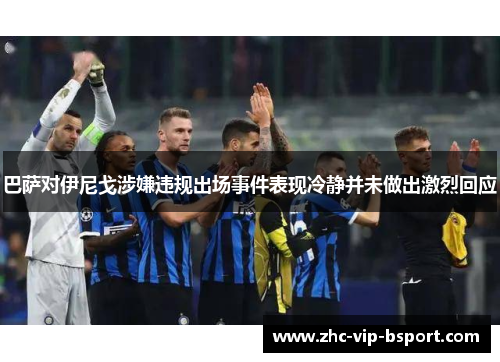 巴萨对伊尼戈涉嫌违规出场事件表现冷静并未做出激烈回应