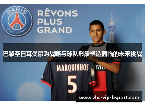 巴黎圣日耳曼豪购战略与球队形象塑造面临的未来挑战 巴黎圣日耳曼豪购战略与球队形象塑造面临的未来挑战