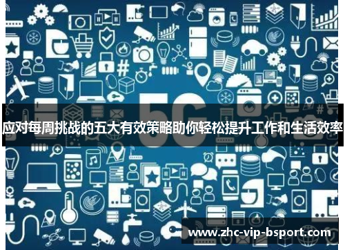 应对每周挑战的五大有效策略助你轻松提升工作和生活效率 应对每周挑战的五大有效策略助你轻松提升工作和生活效率