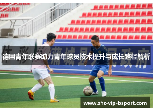 德国青年联赛助力青年球员技术提升与成长路径解析 德国青年联赛助力青年球员技术提升与成长路径解析