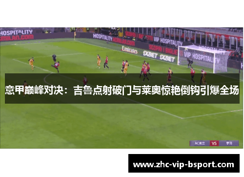 意甲巅峰对决：吉鲁点射破门与莱奥惊艳倒钩引爆全场