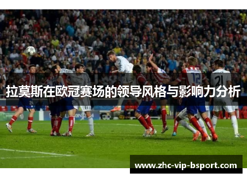 拉莫斯在欧冠赛场的领导风格与影响力分析 拉莫斯在欧冠赛场的领导风格与影响力分析