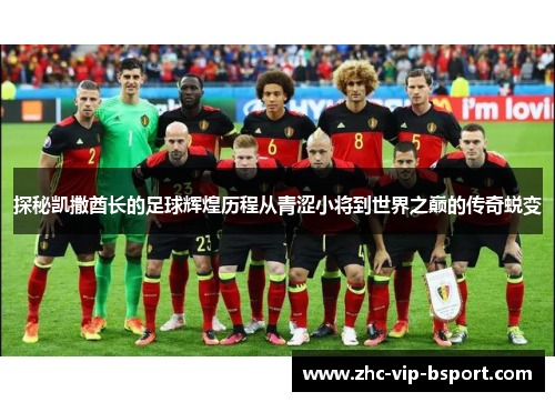 探秘凯撒酋长的足球辉煌历程从青涩小将到世界之巅的传奇蜕变 探秘凯撒酋长的足球辉煌历程从青涩小将到世界之巅的传奇蜕变