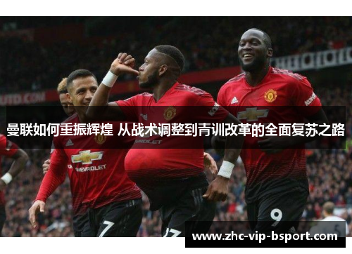 曼联如何重振辉煌 从战术调整到青训改革的全面复苏之路 曼联如何重振辉煌 从战术调整到青训改革的全面复苏之路