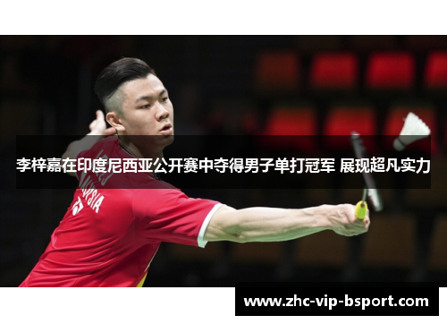 李梓嘉在印度尼西亚公开赛中夺得男子单打冠军 展现超凡实力 李梓嘉在印度尼西亚公开赛中夺得男子单打冠军 展现超凡实力