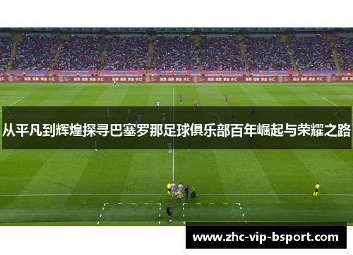 从平凡到辉煌探寻巴塞罗那足球俱乐部百年崛起与荣耀之路 从平凡到辉煌探寻巴塞罗那足球俱乐部百年崛起与荣耀之路