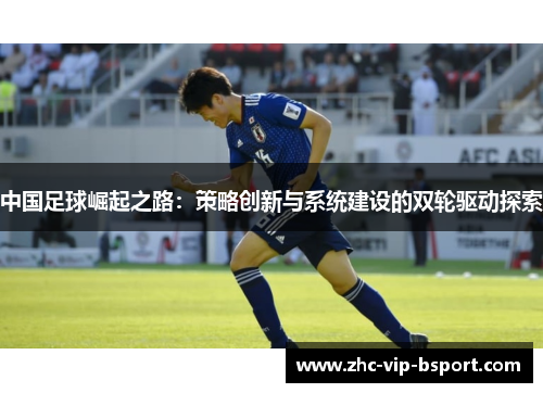 中国足球崛起之路:策略创新与系统建设的双轮驱动探索 中国足球崛起之路:策略创新与系统建设的双轮驱动探索
