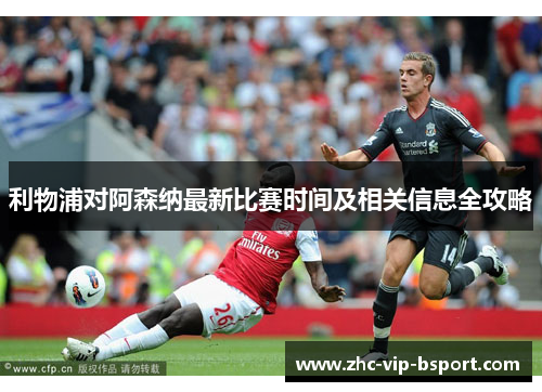 利物浦对阿森纳最新比赛时间及相关信息全攻略 利物浦对阿森纳最新比赛时间及相关信息全攻略