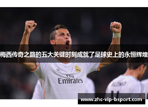 梅西传奇之路的五大关键时刻成就了足球史上的永恒辉煌