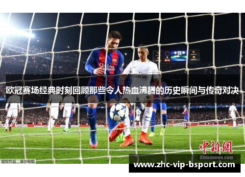 欧冠赛场经典时刻回顾那些令人热血沸腾的历史瞬间与传奇对决