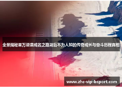 全景揭秘莱万逆袭成名之路背后不为人知的传奇成长与奋斗历程真相 全景揭秘莱万逆袭成名之路背后不为人知的传奇成长与奋斗历程真相