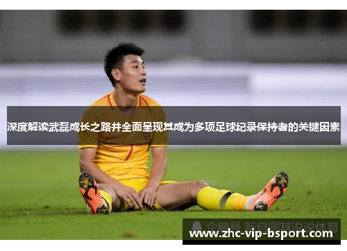 深度解读武磊成长之路并全面呈现其成为多项足球纪录保持者的关键因素 深度解读武磊成长之路并全面呈现其成为多项足球纪录保持者的关键因素
