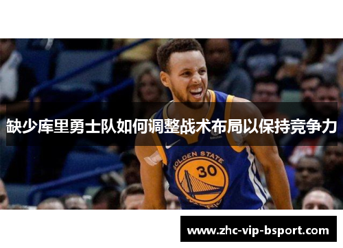 缺少库里勇士队如何调整战术布局以保持竞争力 缺少库里勇士队如何调整战术布局以保持竞争力