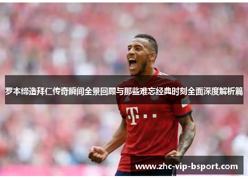 罗本缔造拜仁传奇瞬间全景回顾与那些难忘经典时刻全面深度解析篇 罗本缔造拜仁传奇瞬间全景回顾与那些难忘经典时刻全面深度解析篇