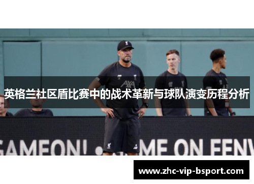 英格兰社区盾比赛中的战术革新与球队演变历程分析 英格兰社区盾比赛中的战术革新与球队演变历程分析