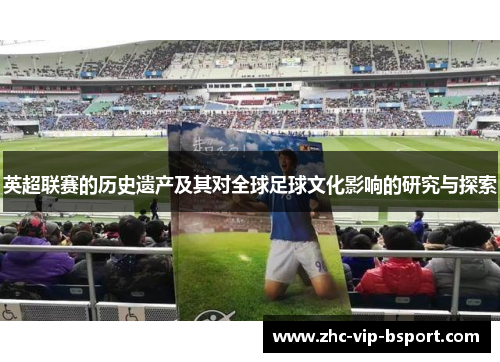 英超联赛的历史遗产及其对全球足球文化影响的研究与探索 英超联赛的历史遗产及其对全球足球文化影响的研究与探索