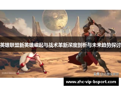 英雄联盟新英雄崛起与战术革新深度剖析与未来趋势探讨
