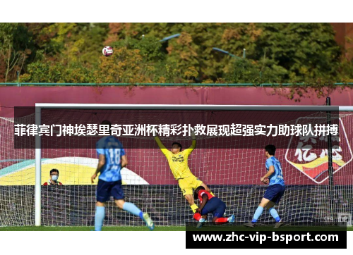 菲律宾门神埃瑟里奇亚洲杯精彩扑救展现超强实力助球队拼搏