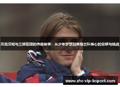 贝克汉姆与三狮军团的传奇故事：从少年梦想到英格兰队核心的荣耀与挑战