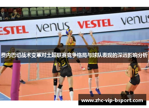 费内巴切战术变革对土超联赛竞争格局与球队表现的深远影响分析