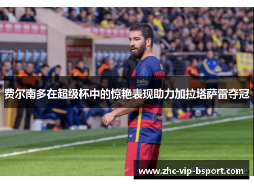 费尔南多在超级杯中的惊艳表现助力加拉塔萨雷夺冠