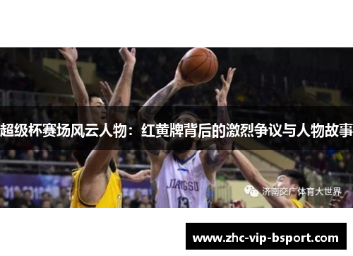 超级杯赛场风云人物：红黄牌背后的激烈争议与人物故事