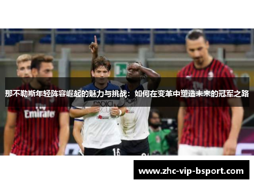 那不勒斯年轻阵容崛起的魅力与挑战：如何在变革中塑造未来的冠军之路