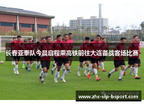 长春亚泰队今晨启程乘高铁前往大连备战客场比赛