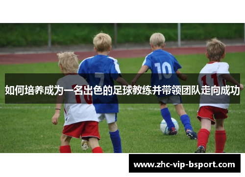 如何培养成为一名出色的足球教练并带领团队走向成功