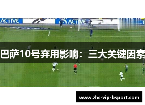 巴萨10号弃用影响:三大关键因素 巴萨10号弃用影响:三大关键因素