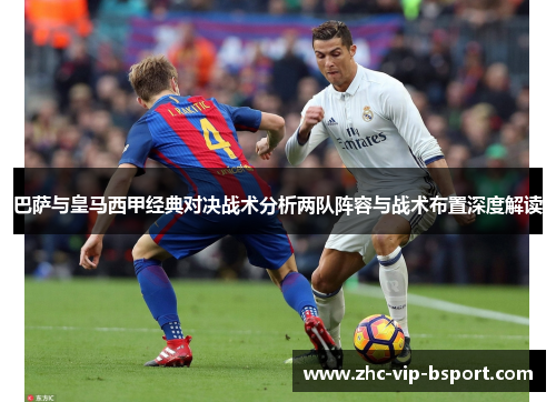 巴萨与皇马西甲经典对决战术分析两队阵容与战术布置深度解读 巴萨与皇马西甲经典对决战术分析两队阵容与战术布置深度解读