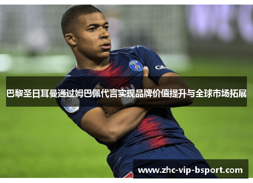巴黎圣日耳曼通过姆巴佩代言实现品牌价值提升与全球市场拓展 巴黎圣日耳曼通过姆巴佩代言实现品牌价值提升与全球市场拓展