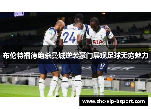 布伦特福德绝杀曼城逆袭豪门展现足球无穷魅力 布伦特福德绝杀曼城逆袭豪门展现足球无穷魅力