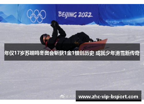 年仅17岁苏翊鸣冬奥会斩获1金1银创历史 成就少年滑雪新传奇 年仅17岁苏翊鸣冬奥会斩获1金1银创历史 成就少年滑雪新传奇