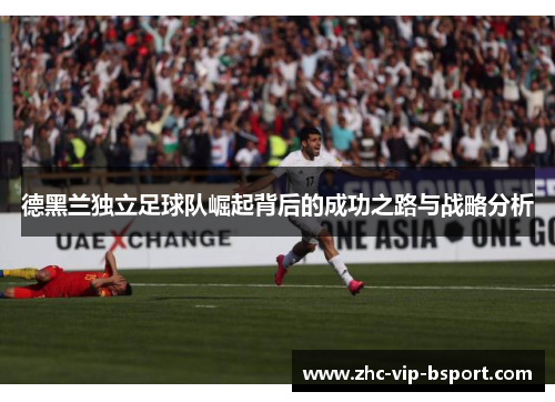 德黑兰独立足球队崛起背后的成功之路与战略分析 德黑兰独立足球队崛起背后的成功之路与战略分析