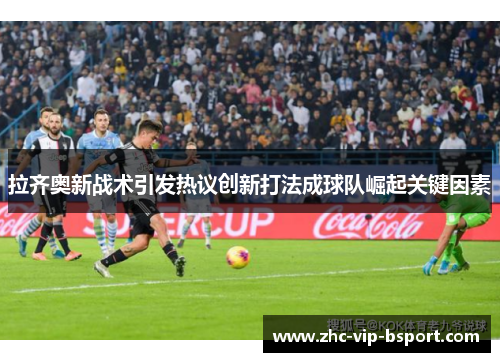 拉齐奥新战术引发热议创新打法成球队崛起关键因素