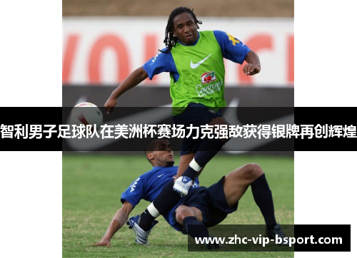 智利男子足球队在美洲杯赛场力克强敌获得银牌再创辉煌