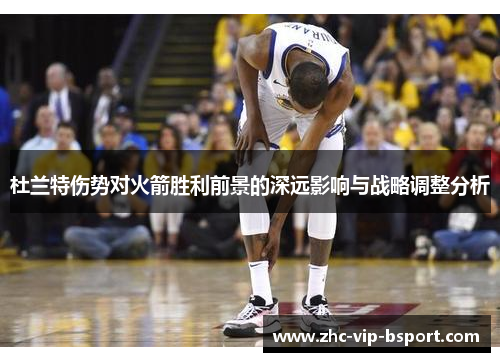 杜兰特伤势对火箭胜利前景的深远影响与战略调整分析