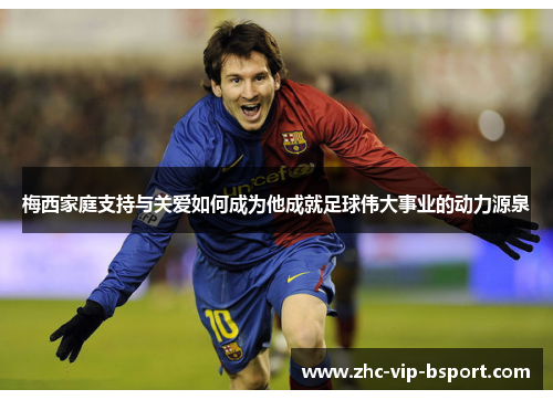 梅西家庭支持与关爱如何成为他成就足球伟大事业的动力源泉