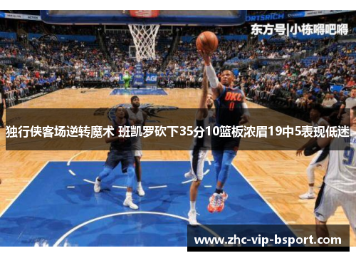 独行侠客场逆转魔术 班凯罗砍下35分10篮板浓眉19中5表现低迷