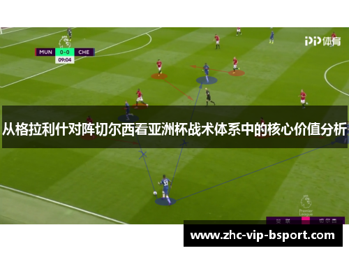 从格拉利什对阵切尔西看亚洲杯战术体系中的核心价值分析