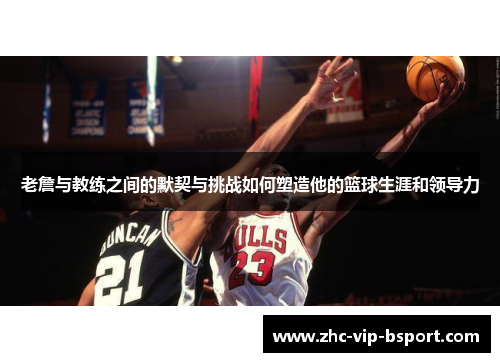 老詹与教练之间的默契与挑战如何塑造他的篮球生涯和领导力