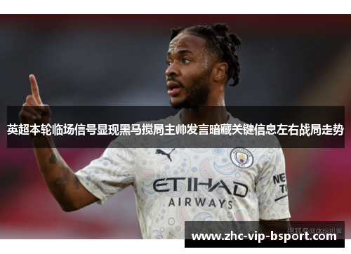 英超本轮临场信号显现黑马搅局主帅发言暗藏关键信息左右战局走势