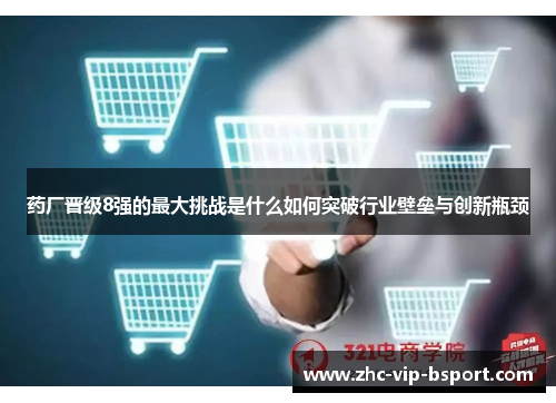 药厂晋级8强的最大挑战是什么如何突破行业壁垒与创新瓶颈