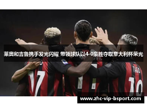 莱奥和吉鲁携手发光闪耀 带领球队以4-0豪胜夺取意大利杯荣光