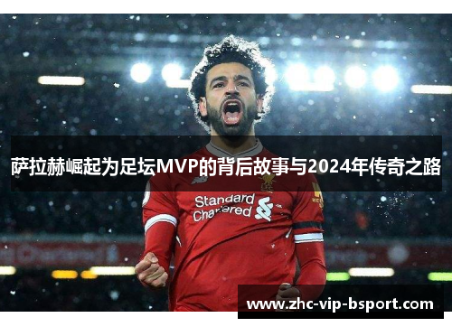 萨拉赫崛起为足坛MVP的背后故事与2024年传奇之路