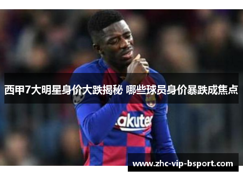 西甲7大明星身价大跌揭秘 哪些球员身价暴跌成焦点